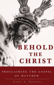Title: Behold the Christ: Proclaiming the Gospel of Matthew, Author: Leroy A. Huizenga