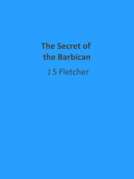 Title: The Secret of the Barbican, Author: J. S. Fletcher