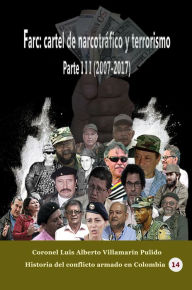 Title: Farc: cartel de narcotrafico y terrorismo Parte III (2007-2017), Author: Luis Alberto Villamarin Pulido