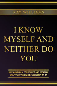 Title: I Know MySelf And Neither Do You: Why Charisma, Confidence and Pedigree Won't Take You Where You Want To Go, Author: Ray Williams