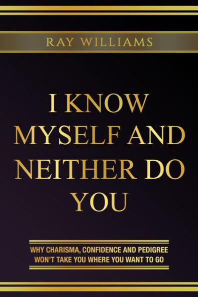 I Know MySelf And Neither Do You: Why Charisma, Confidence and Pedigree Won't Take You Where You Want To Go