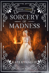 Title: Sorcery of Madness: A YA Fantasy Romance: Episode 1: Hunted, Author: Kate Kennelly