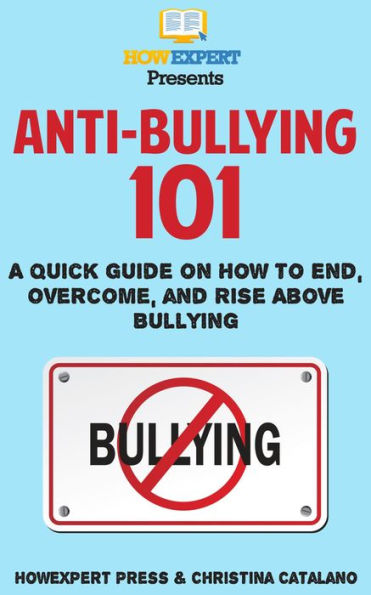 Anti-Bullying 101: A Quick Guide on How to End, Overcome, and Rise Above Bullying