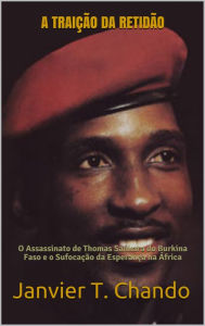 Title: A TRAICAO DA RETIDAO: O Assassinato de Thomas Sankara do Burkina Faso e o Sufocacao da Esperanca na Africa, Author: Janvier T. Chando