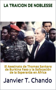 Title: LA TRAICION DE NOBLESSE: El asesinato de Thomas Sankara de Burkina Faso y la sofocacion de la esperanza en Africa, Author: Janvier T. Chando