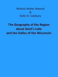 Title: The Geography of the Region about Devil's Lake and the Dalles of the Wisconsin (Illustrated), Author: Wallace Walter Atwood