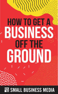 Title: How To Get A Business Off The Ground, Author: Small Business Media