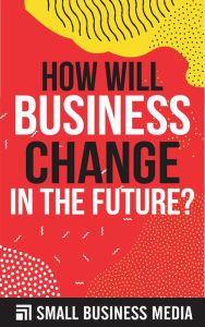 Title: How Will Business Change In The Future, Author: Small Business Media