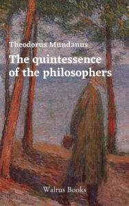 Title: The Quintessence of the Philosophers, Author: Theodorus Mundanus