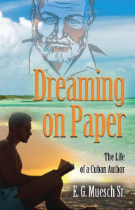 Title: Dreaming on Paper: The Life of a Cuban Author, Author: E. G. Muesch Sr