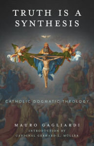 Title: Truth Is a Synthesis: Catholic Dogmatic Theology, Author: Mauro Gagliardi