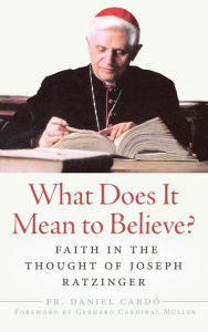 Title: What Does It Mean to Believe? Faith In the Thought of Joseph Ratzinger, Author: Fr. Daniel Cardo
