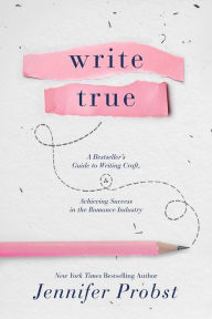 Title: Write True: A Bestsellers Guide to Writing Craft and Achieving Success in the Romance Industry, Author: Jennifer Probst