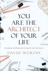 Title: You are the Architect of Your Life: Designing, Building and Living the Life you Desire, Author: David Worthy