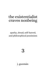 Title: The Existentialist Craves Nonbeing: Apathy, Dread, Self-hatred, and Philosophical Pessimism, Author: J. Guzman