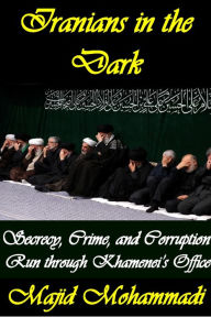 Title: Iranians in the Dark: Secrecy, Crime, and Corruption Run through Khamenei's Office, Author: Majid Mohammadi