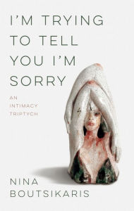 Title: I'm Trying to Tell You I'm Sorry: An Intimacy Triptych, Author: Nina Boutsikaris