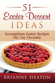 Title: 51 Easter Dessert Ideas: Scrumptious Easter Recipes For Any Occasion, Author: Brianne Heaton