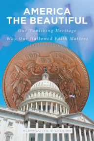 Title: America The Beautiful: Our Vanishing Heritage; Why Our Hallowed Faith Matters, Author: Plammoottil V. Cherian