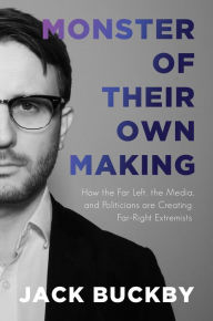 Title: Monster of Their Own Making: How the Far Left, the Media, and Politicians are Creating Far-Right Extremists, Author: Jack Buckby