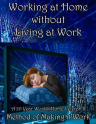 Title: Working at Home Without Living at Work A 20 Year Work@Home Veterans Method of Making it Work, Author: Eve Armory