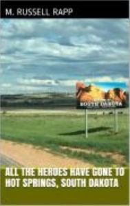 Title: All the Heroes Have Gone to Hot Spring, South Dakota, Author: M Russell Rapp