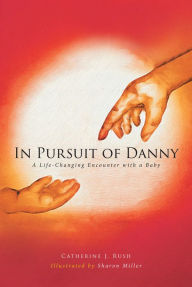 Title: In Pursuit of Danny: A Life-Changing Encounter with a Baby, Author: Catherine J. Rush