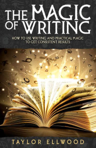 Title: The Magic of Writing: How to use writing and practical magic to get consistent results, Author: Taylor Ellwood