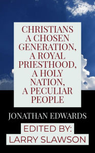 Title: Christians a Chosen Generation, a Royal Priesthood, a Holy Nation, a Peculiar People, Author: Jonathan Edwards