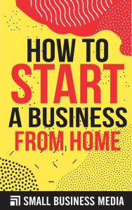 Title: How To Start A Business From Home, Author: Small Business Media