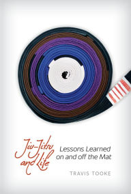 Title: Jiu-Jitsu and Life: Lessons Learned on and off the Mat, Author: Travis Tooke