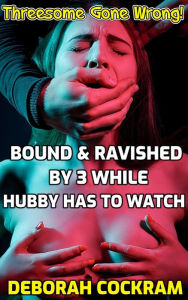 Title: Threesome Gone Wrong! Bound & Ravished By 3 While Hubby Has To Watch, Author: Deborah Cockram