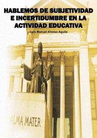 Title: Hablemos de subjetividad e incertidumbre en la actividad educativa, Author: Luis Manuel Alonso Aguila