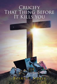 Title: Crucify That Thing Before It Kills You, Author: Barry L. Nehls