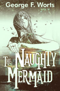 Title: The Naughty Mermaid: A Rollicking Fantasy Classic, Author: George Worts