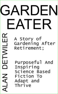 Title: The Garden Eater: A Story Of Gardening After Retirement; Purposeful And Inspiring Fiction; Adapt and Thrive, Author: Alan Detwiler