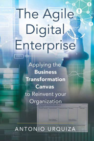 Title: The Agile Digital Enterprise: Applying the Business Transformation Canvas to Reinvent your Organization, Author: Antonio Urquiza