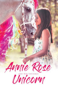Title: Annie Rose and Her Invisible Unicorn, Author: Fred Dickinson