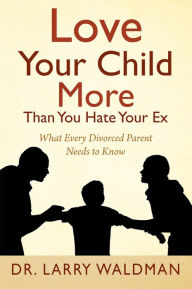 Title: Love Your Child More Than You Hate Your Ex, Author: Dr. Larry Waldman