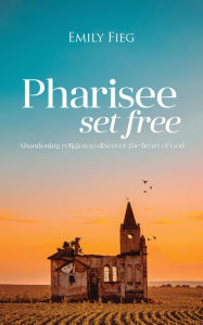 Title: Pharisee Set Free: Abandoning religion to seek the heart of God, Author: Emily Fieg