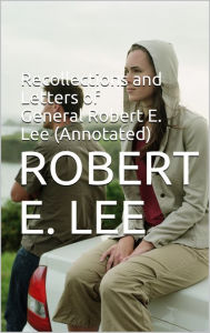 Title: Biography: Recollections and Letters of General Robert E. Lee (Annotated), Author: Robert E. Lee