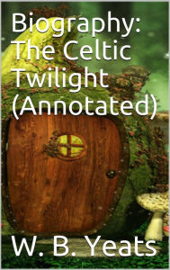 Title: Biography: The Celtic Twilight (Annotated), Author: W. B. Yeats