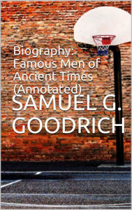 Title: Biography: Famous Men of Ancient Times (Annotated), Author: Samuel G. Goodrich