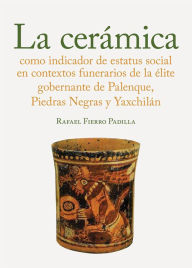Title: La ceramica como indicador de estatus social en los contextos funerarios de la elite gobernante de Palenque, Piedras Neg, Author: Rafel Fierro Padilla