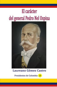 Title: El caracter del general Pedro Nel Ospina, Author: Laureano Gomez Castro