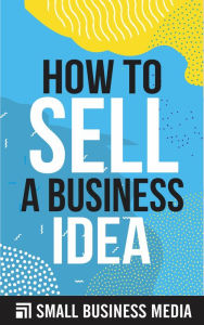 Title: How To Sell A Business Idea, Author: Small Business Media