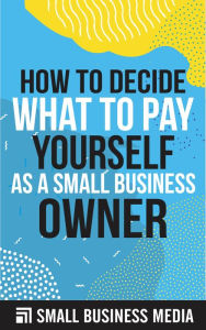 Title: How To Decide What To Pay Yourself, Author: Small Business Media