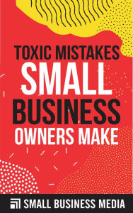 Title: Toxic Mistakes Small Business Owners Make, Author: Small Business Media