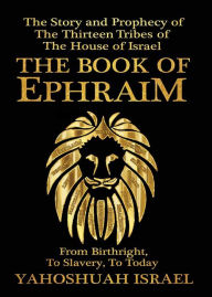 Title: THE BOOK OF EPHRAIM: The Story and Prophecy of the Thirteen Tribes of the House of Israel, Author: Yahoshuah Israel