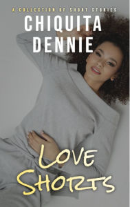 Title: Love Shorts: A Steamy Romance Collection, Author: Chiquita Dennie